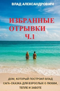 Обложка книги Дом, который построил Влад. Сага-сказка для взрослых о любви, тепле и заботе. Сборник избранных эпизодов ч.1