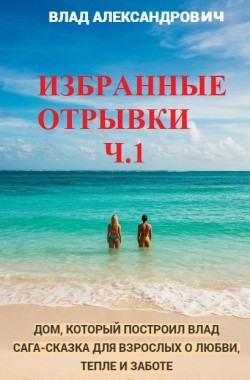Обложка книги Дом, который построил Влад. Сага-сказка для взрослых о любви, тепле и заботе. Сборник избранных эпизодов ч.1
