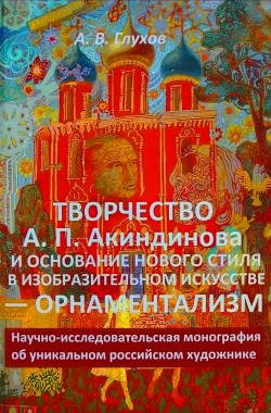 Обложка книги ТВОРЧЕСТВО А.П. АКИНДИНОВА И ОСНОВАНИЕ НОВОГО СТИЛЯ В ИЗОБРАЗИТЕЛЬНОМ ИСКУССТВЕ — ОРНАМЕНТАЛИЗМ. НАУЧНО-ИССЛЕДОВАТЕЛЬСКАЯ МОНОГРАФИЯ ОБ УНИКАЛЬНОМ РОССИЙСКОМ ХУДОЖНИКЕ