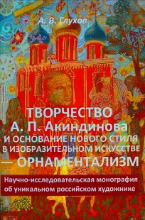 Обложка книги Творчество А. П. Акиндинова и основание нового стиля в изобразительном искусстве — орнаментализм. Научно-исследовательская монография об уникальном российском художнике